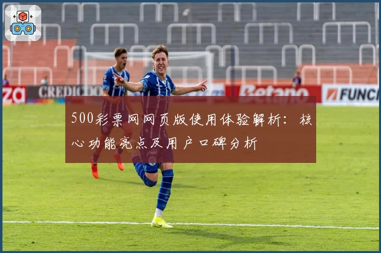 500彩票网网页版使用体验解析：核心功能亮点及用户口碑分析