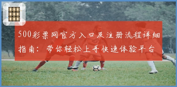 500彩票网官方入口及注册流程详细指南：带你轻松上手快速体验平台核心功能