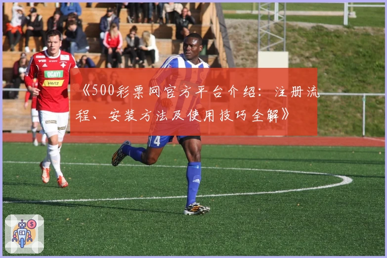 《500彩票网官方平台介绍：注册流程、安装方法及使用技巧全解》