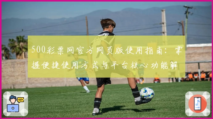 500彩票网官方网页版使用指南：掌握便捷使用方式与平台核心功能解析