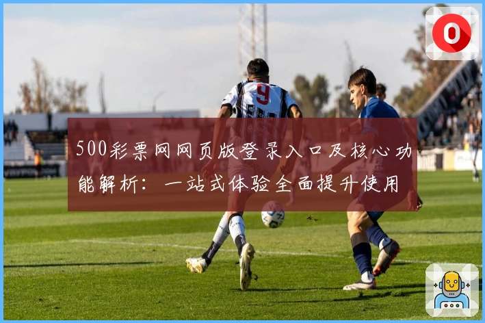 500彩票网网页版登录入口及核心功能解析：一站式体验全面提升使用效率