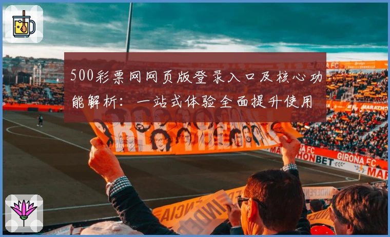 500彩票网网页版登录入口及核心功能解析：一站式体验全面提升使用效率