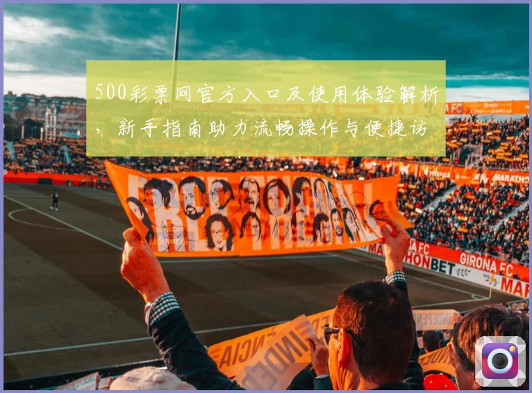 500彩票网官方入口及使用体验解析，新手指南助力流畅操作与便捷访问