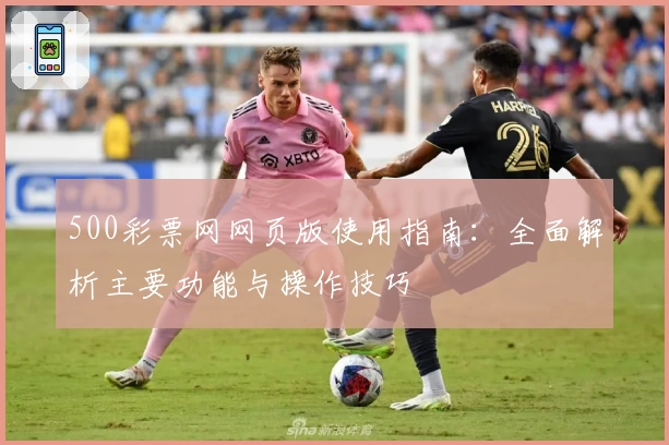 500彩票网网页版使用指南：全面解析主要功能与操作技巧