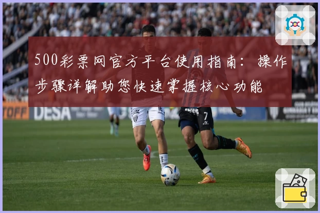 500彩票网官方平台使用指南：操作步骤详解助您快速掌握核心功能