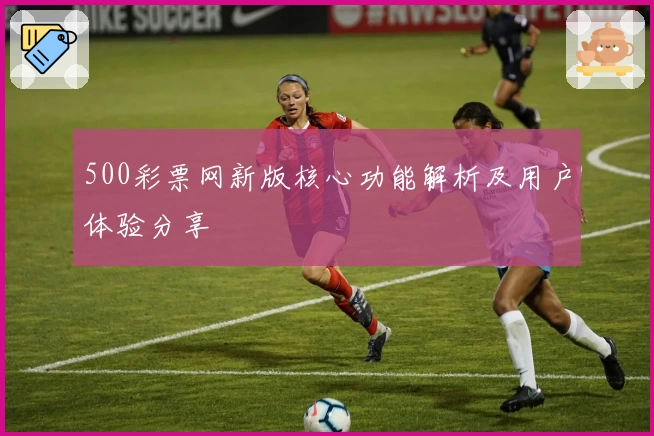 500彩票网新版核心功能解析及用户体验分享