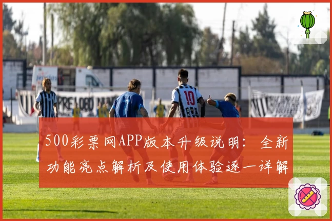 500彩票网APP版本升级说明：全新功能亮点解析及使用体验逐一详解