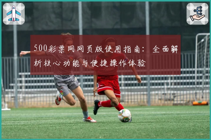 500彩票网网页版使用指南：全面解析核心功能与便捷操作体验