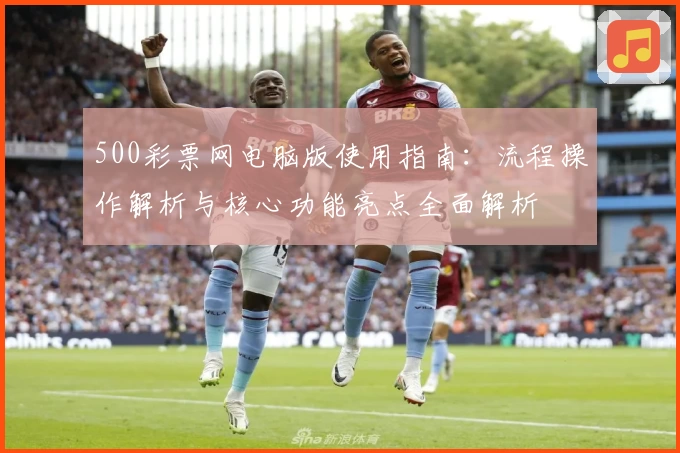 500彩票网电脑版使用指南：流程操作解析与核心功能亮点全面解析