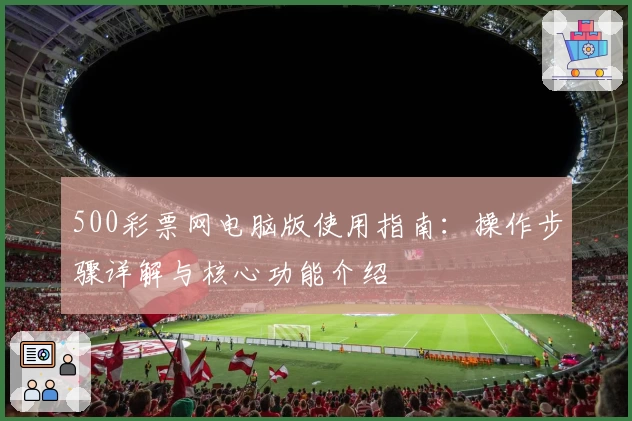 500彩票网电脑版使用指南：操作步骤详解与核心功能介绍