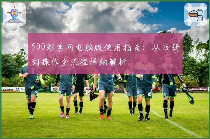 500彩票网电脑版使用指南：从注册到操作全流程详细解析