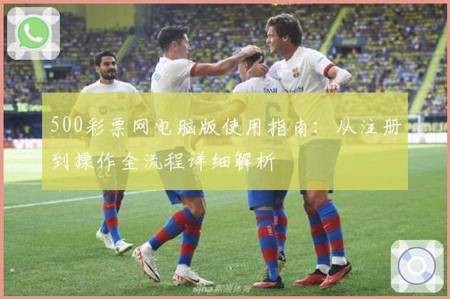 500彩票网电脑版使用指南：从注册到操作全流程详细解析