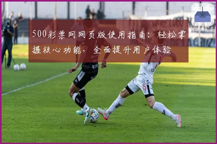 500彩票网网页版使用指南：轻松掌握核心功能，全面提升用户体验