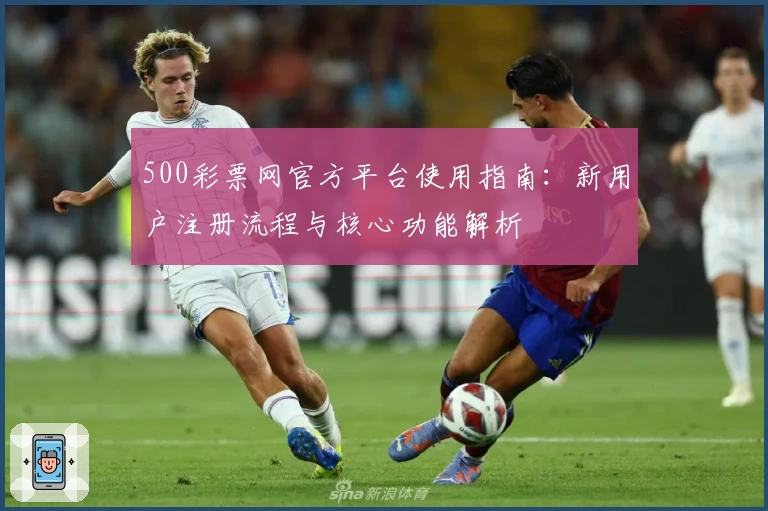 500彩票网官方平台使用指南：新用户注册流程与核心功能解析