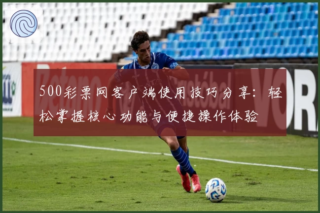 500彩票网客户端使用技巧分享：轻松掌握核心功能与便捷操作体验