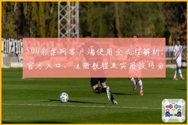 500彩票网客户端使用全流程解析：官方入口、注册教程及实用技巧分享