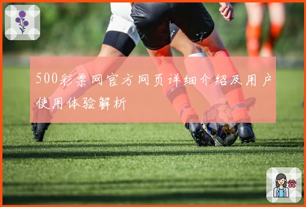 500彩票网官方网页详细介绍及用户使用体验解析