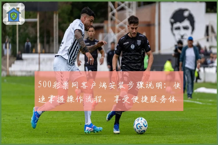 500彩票网客户端安装步骤说明：快速掌握操作流程，享受便捷服务体验