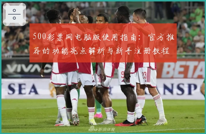 500彩票网电脑版使用指南：官方推荐的功能亮点解析与新手注册教程