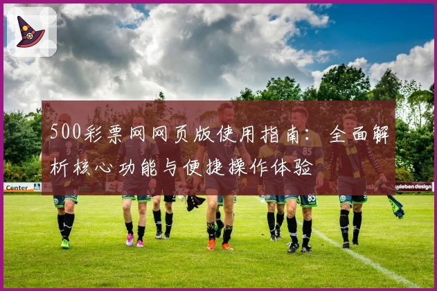 500彩票网网页版使用指南：全面解析核心功能与便捷操作体验