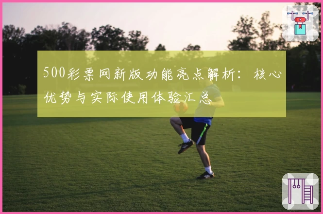 500彩票网新版功能亮点解析：核心优势与实际使用体验汇总