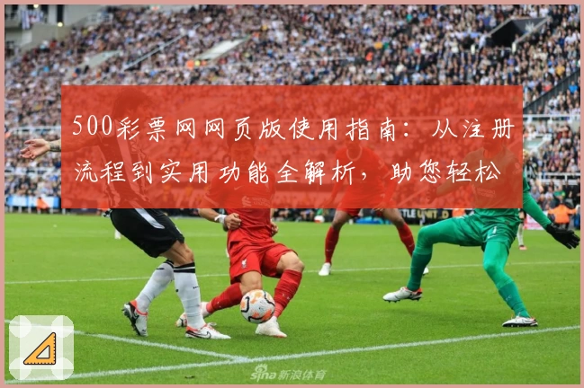 500彩票网网页版使用指南：从注册流程到实用功能全解析，助您轻松参与平台活动と福利