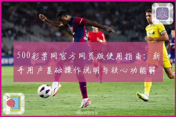 500彩票网官方网页版使用指南：新手用户基础操作说明与核心功能解析