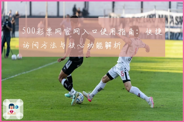 500彩票网官网入口使用指南：快捷访问方法与核心功能解析