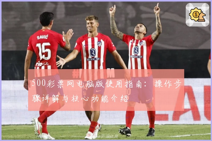 500彩票网电脑版使用指南：操作步骤详解与核心功能介绍