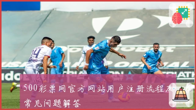 500彩票网官方网站用户注册流程及常见问题解答