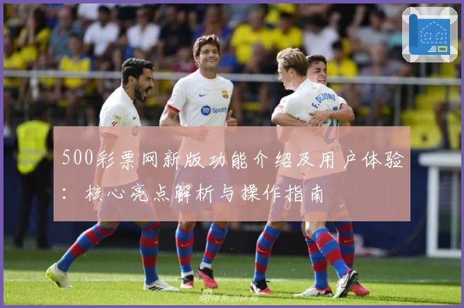 500彩票网新版功能介绍及用户体验：核心亮点解析与操作指南