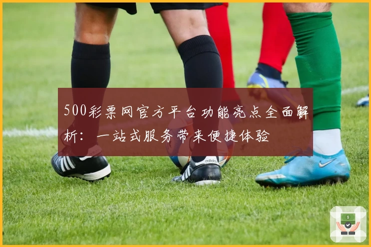 500彩票网官方平台功能亮点全面解析：一站式服务带来便捷体验
