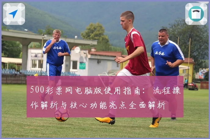 500彩票网电脑版使用指南：流程操作解析与核心功能亮点全面解析