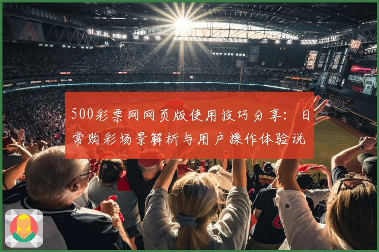 500彩票网网页版使用技巧分享：日常购彩场景解析与用户操作体验说明