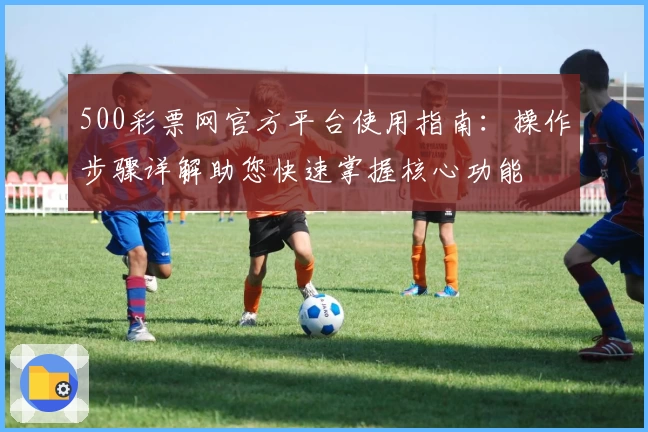 500彩票网官方平台使用指南：操作步骤详解助您快速掌握核心功能