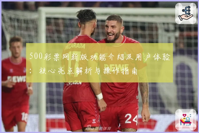 500彩票网新版功能介绍及用户体验：核心亮点解析与操作指南