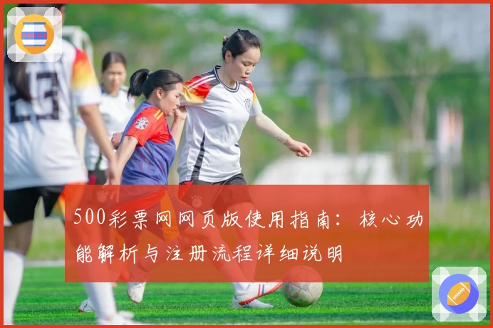 500彩票网网页版使用指南：核心功能解析与注册流程详细说明
