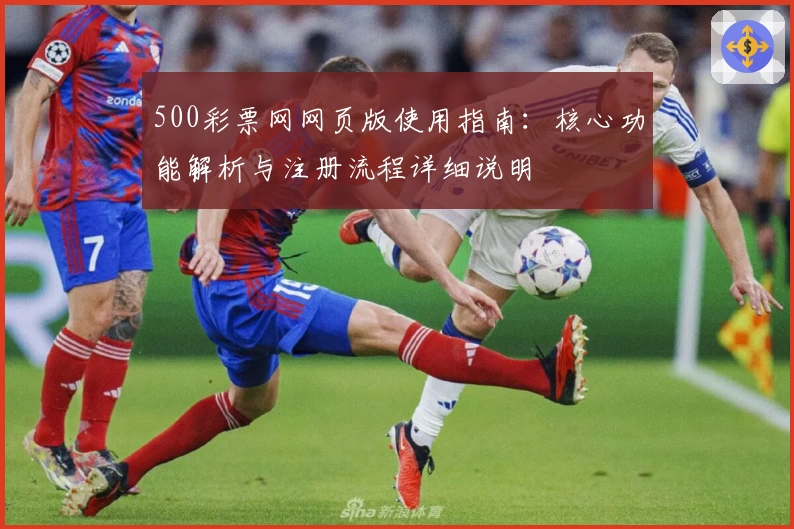 500彩票网网页版使用指南：核心功能解析与注册流程详细说明