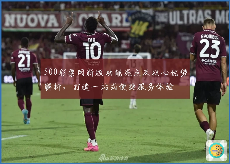 500彩票网新版功能亮点及核心优势解析，打造一站式便捷服务体验