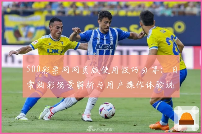 500彩票网网页版使用技巧分享：日常购彩场景解析与用户操作体验说明