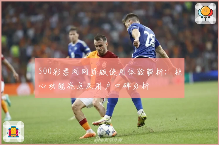 500彩票网网页版使用体验解析：核心功能亮点及用户口碑分析