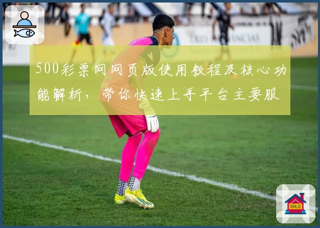 500彩票网网页版使用教程及核心功能解析，带你快速上手平台主要服务