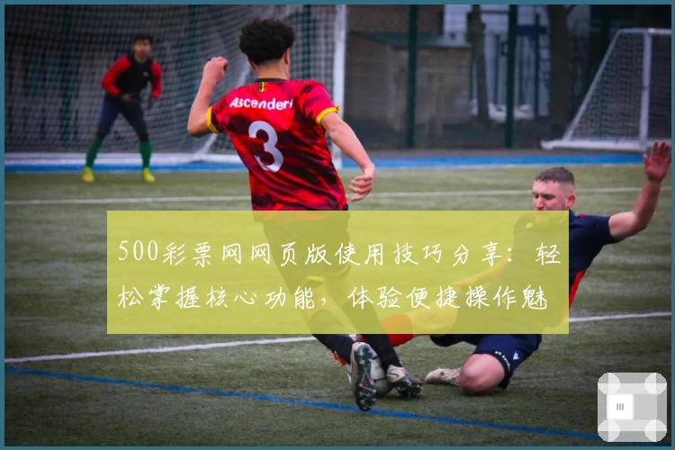 500彩票网网页版使用技巧分享：轻松掌握核心功能，体验便捷操作魅力