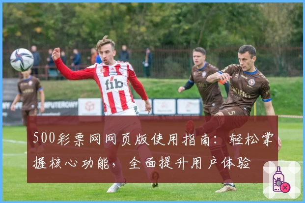 500彩票网网页版使用指南：轻松掌握核心功能，全面提升用户体验