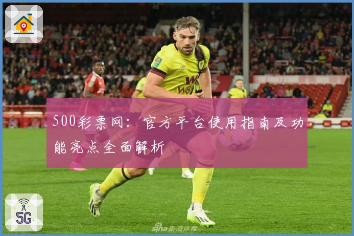 500彩票网：官方平台使用指南及功能亮点全面解析