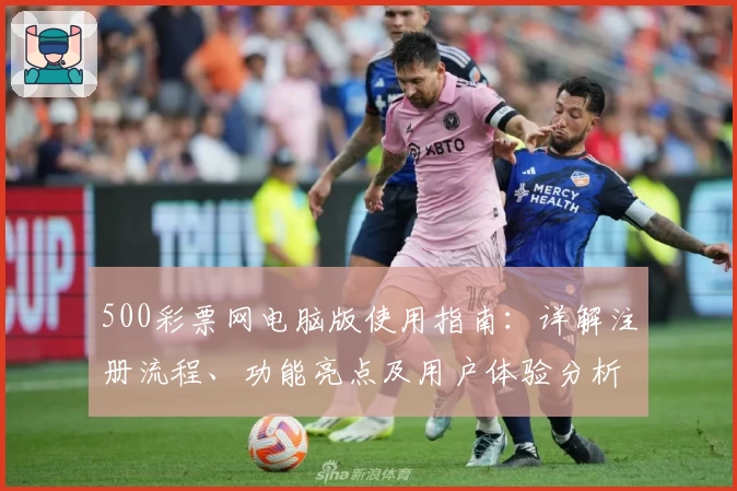 500彩票网电脑版使用指南：详解注册流程、功能亮点及用户体验分析