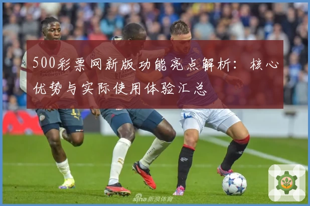 500彩票网新版功能亮点解析：核心优势与实际使用体验汇总
